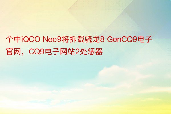 个中iQOO Neo9将拆载骁龙8 GenCQ9电子官网，CQ9电子网站2处惩器