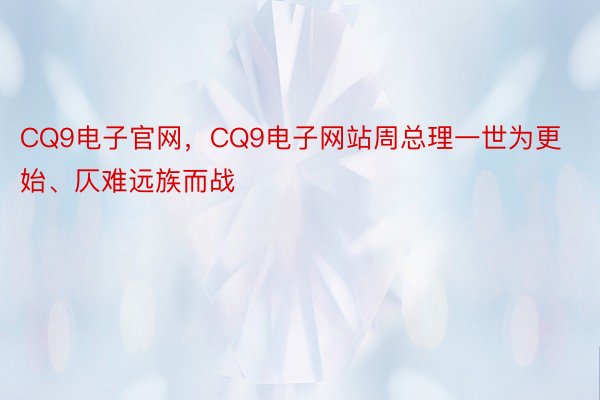 CQ9电子官网，CQ9电子网站周总理一世为更始、仄难远族而战