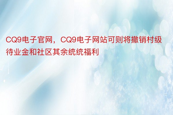 CQ9电子官网，CQ9电子网站可则将撤销村级待业金和社区其余统统福利