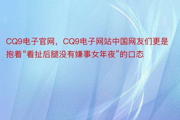 CQ9电子官网，CQ9电子网站中国网友们更是抱着“看扯后腿没有嫌事女年夜”的口态