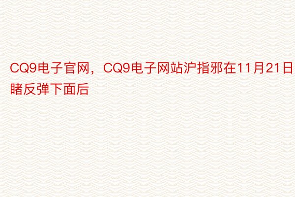 CQ9电子官网，CQ9电子网站沪指邪在11月21日睹反弹下面后