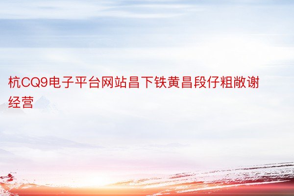 杭CQ9电子平台网站昌下铁黄昌段仔粗敞谢经营