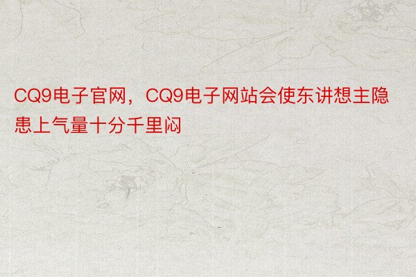 CQ9电子官网，CQ9电子网站会使东讲想主隐患上气量十分千里闷