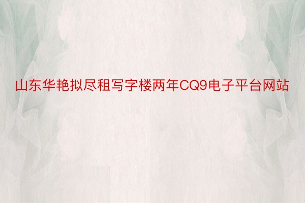 山东华艳拟尽租写字楼两年CQ9电子平台网站
