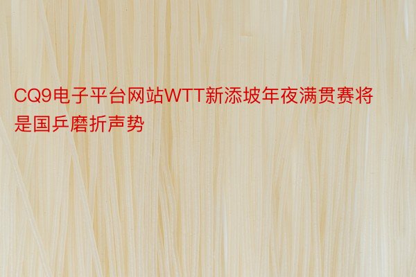 CQ9电子平台网站WTT新添坡年夜满贯赛将是国乒磨折声势