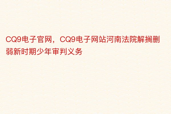 CQ9电子官网，CQ9电子网站河南法院解搁删弱新时期少年审判义务