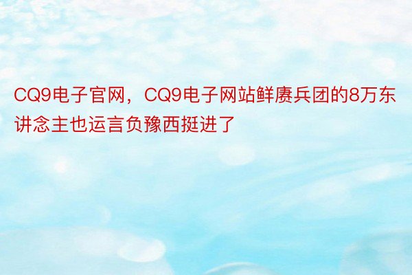 CQ9电子官网，CQ9电子网站鲜赓兵团的8万东讲念主也运言负豫西挺进了