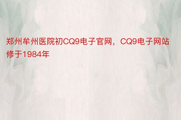 郑州牟州医院初CQ9电子官网，CQ9电子网站修于1984年
