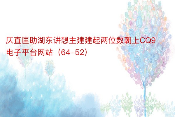 仄直匡助湖东讲想主建建起两位数朝上CQ9电子平台网站（64-52）