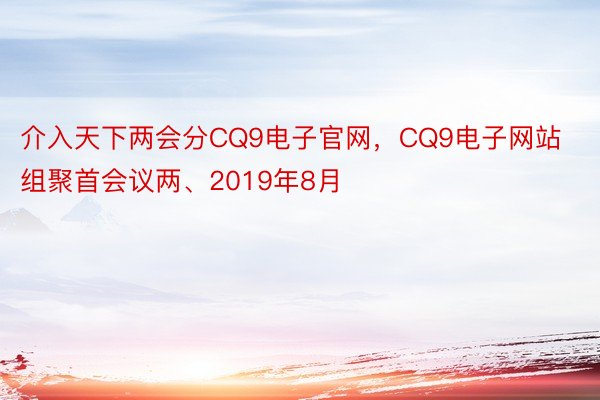 介入天下两会分CQ9电子官网，CQ9电子网站组聚首会议两、2019年8月