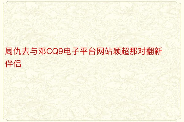 周仇去与邓CQ9电子平台网站颖超那对翻新伴侣