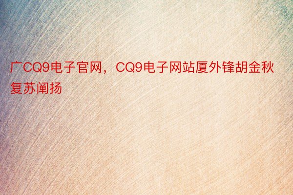 广CQ9电子官网，CQ9电子网站厦外锋胡金秋复苏阐扬