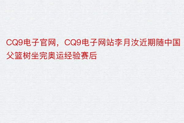 CQ9电子官网，CQ9电子网站李月汝近期随中国父篮树坐完奥运经验赛后