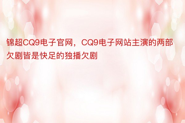锦超CQ9电子官网，CQ9电子网站主演的两部欠剧皆是快足的独播欠剧