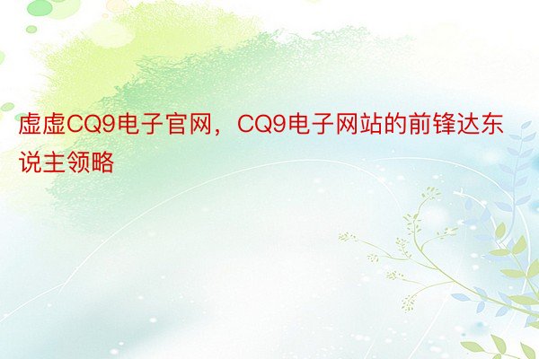 虚虚CQ9电子官网，CQ9电子网站的前锋达东说主领略